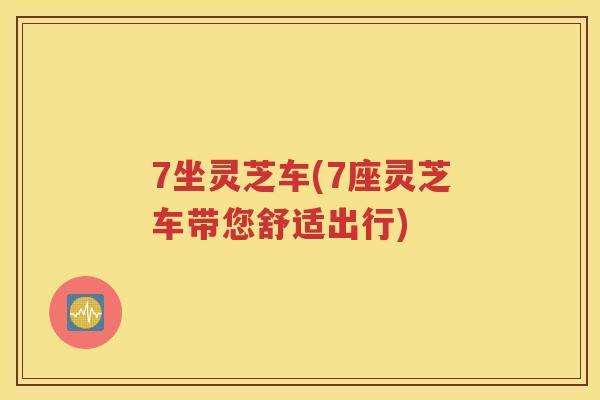7坐灵芝车(7座灵芝车带您舒适出行)