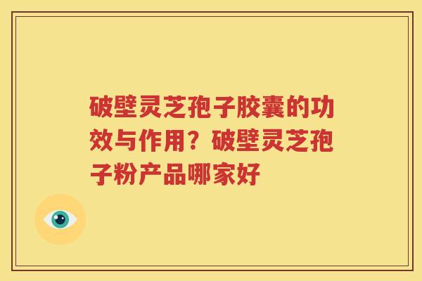 破壁灵芝孢子胶囊的功效与作用？破壁灵芝孢子粉产品哪家好