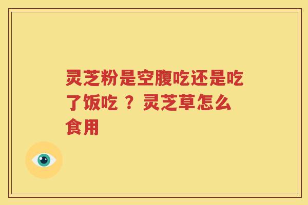 灵芝粉是空腹吃还是吃了饭吃 ？灵芝草怎么食用