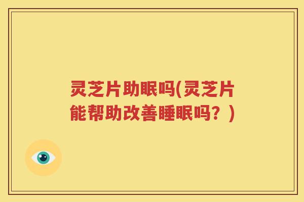 灵芝片助眠吗(灵芝片能帮助改善睡眠吗？)
