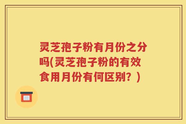 灵芝孢子粉有月份之分吗(灵芝孢子粉的有效食用月份有何区别？)