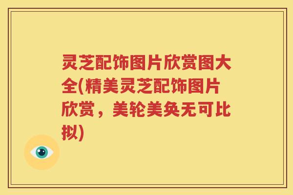 灵芝配饰图片欣赏图大全(精美灵芝配饰图片欣赏，美轮美奂无可比拟)