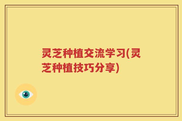 灵芝种植交流学习(灵芝种植技巧分享)