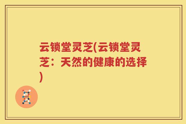 云锁堂灵芝(云锁堂灵芝：天然的健康的选择)