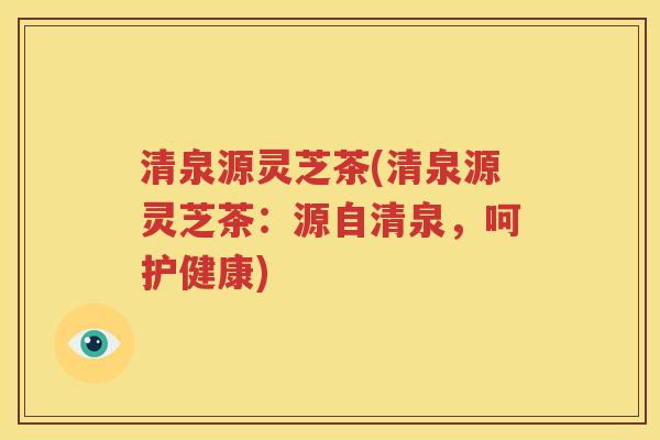 清泉源灵芝茶(清泉源灵芝茶：源自清泉，呵护健康)