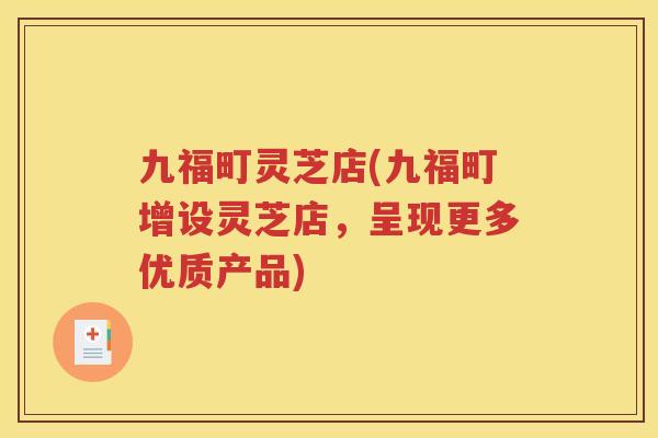 九福町灵芝店(九福町增设灵芝店，呈现更多优质产品)