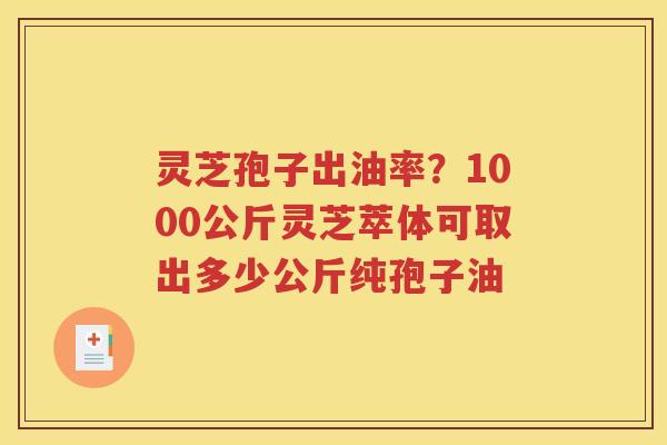 灵芝孢子出油率？1000公斤灵芝萃体可取出多少公斤纯孢子油