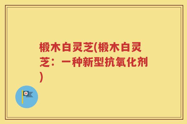 椴木白灵芝(椴木白灵芝：一种新型抗氧化剂)