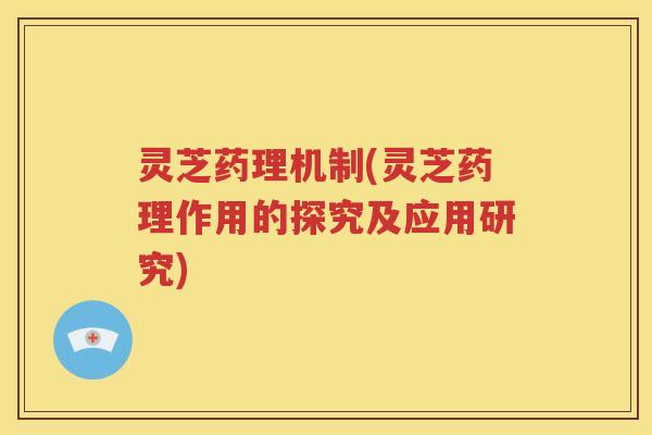 灵芝药理机制(灵芝药理作用的探究及应用研究)