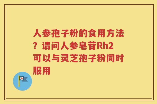 人参孢子粉的食用方法？请问人参皂苷Rh2可以与灵芝孢子粉同时服用
