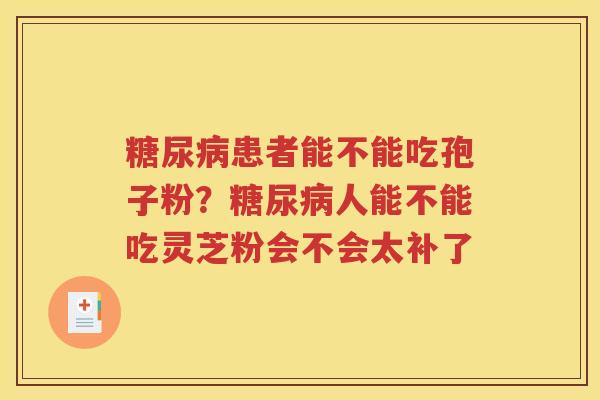 糖尿病患者能不能吃孢子粉？糖尿病人能不能吃灵芝粉会不会太补了