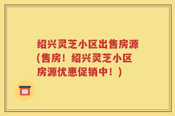 绍兴灵芝小区出售房源(售房！绍兴灵芝小区房源优惠促销中！)