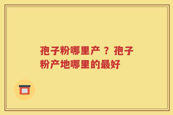 孢子粉哪里产 ？孢子粉产地哪里的最好