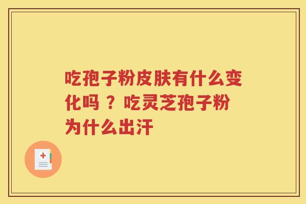 吃孢子粉皮肤有什么变化吗 ？吃灵芝孢子粉为什么出汗