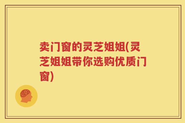 卖门窗的灵芝姐姐(灵芝姐姐带你选购优质门窗)