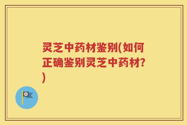 灵芝中药材鉴别(如何正确鉴别灵芝中药材？)