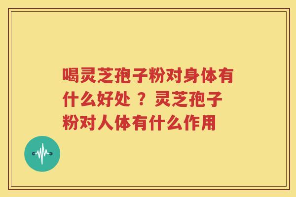 喝灵芝孢子粉对身体有什么好处 ？灵芝孢子粉对人体有什么作用