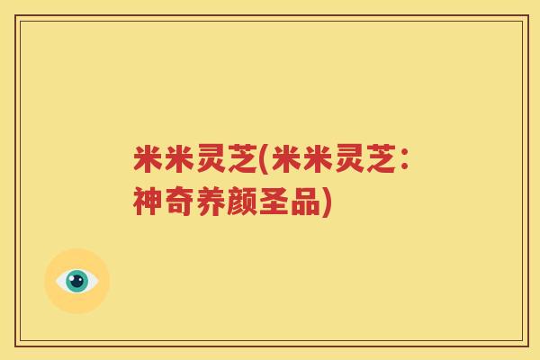 米米灵芝(米米灵芝：神奇养颜圣品)