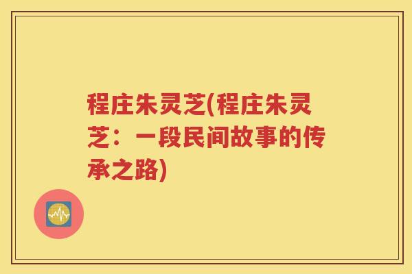 程庄朱灵芝(程庄朱灵芝：一段民间故事的传承之路)