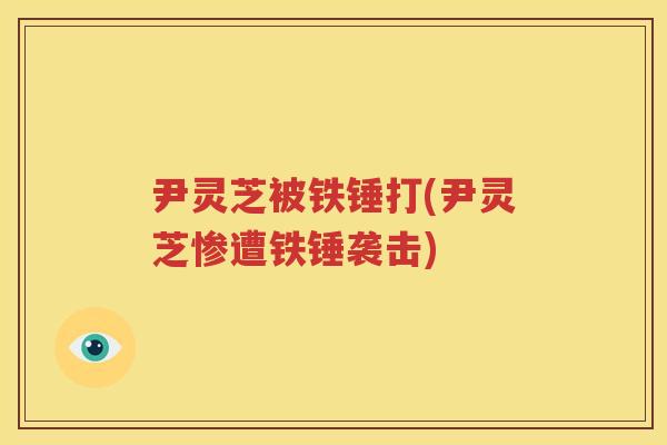 尹灵芝被铁锤打(尹灵芝惨遭铁锤袭击)