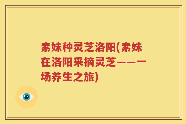 素妹种灵芝洛阳(素妹在洛阳采摘灵芝——一场养生之旅)