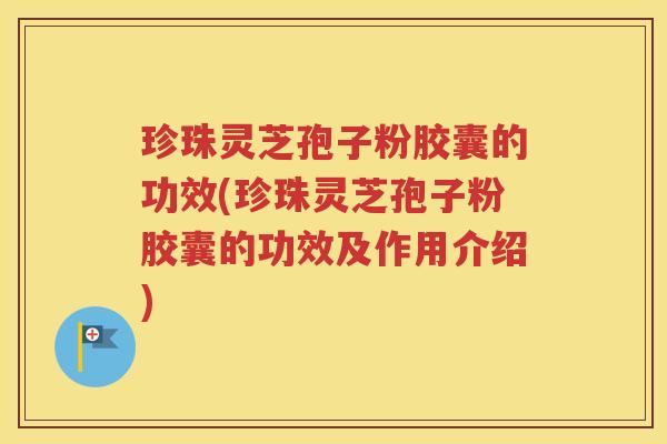 珍珠灵芝孢子粉胶囊的功效(珍珠灵芝孢子粉胶囊的功效及作用介绍)