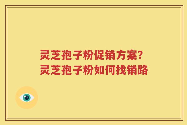 灵芝孢子粉促销方案？灵芝孢子粉如何找销路