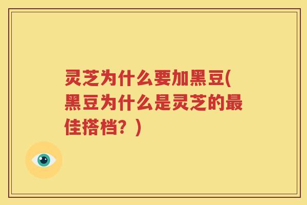 灵芝为什么要加黑豆(黑豆为什么是灵芝的最佳搭档？)