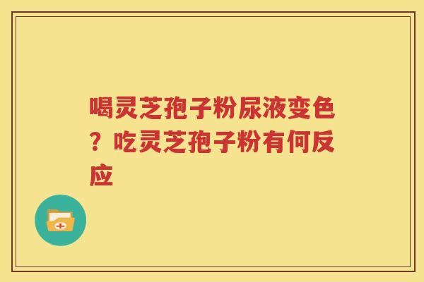 喝灵芝孢子粉尿液变色？吃灵芝孢子粉有何反应