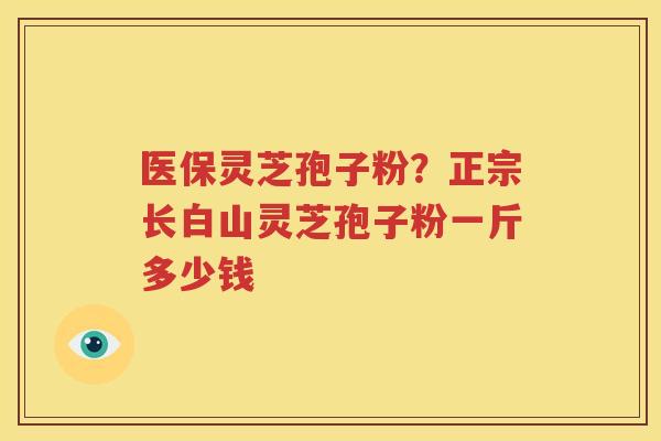 医保灵芝孢子粉？正宗长白山灵芝孢子粉一斤多少钱