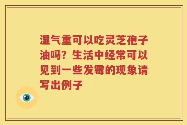 湿气重可以吃灵芝孢子油吗？生活中经常可以见到一些发霉的现象请写出例子