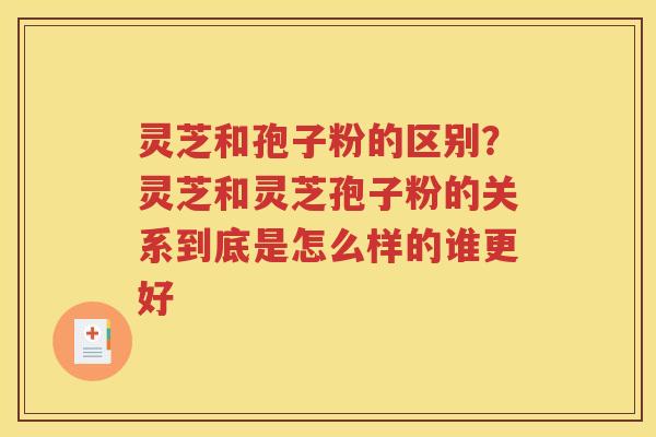 灵芝和孢子粉的区别？灵芝和灵芝孢子粉的关系到底是怎么样的谁更好