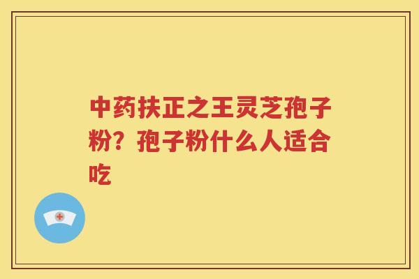 中药扶正之王灵芝孢子粉？孢子粉什么人适合吃