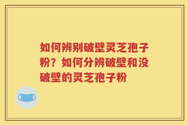 如何辨别破壁灵芝孢子粉？如何分辨破壁和没破壁的灵芝孢子粉