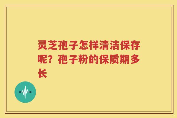 灵芝孢子怎样清洁保存呢？孢子粉的保质期多长