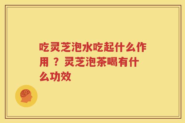 吃灵芝泡水吃起什么作用 ？灵芝泡茶喝有什么功效