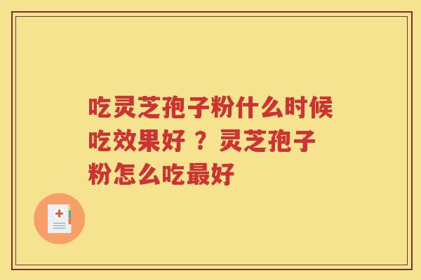 吃灵芝孢子粉什么时候吃效果好 ？灵芝孢子粉怎么吃最好