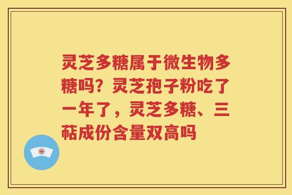 灵芝多糖属于微生物多糖吗？灵芝孢子粉吃了一年了，灵芝多糖、三萜成份含量双高吗