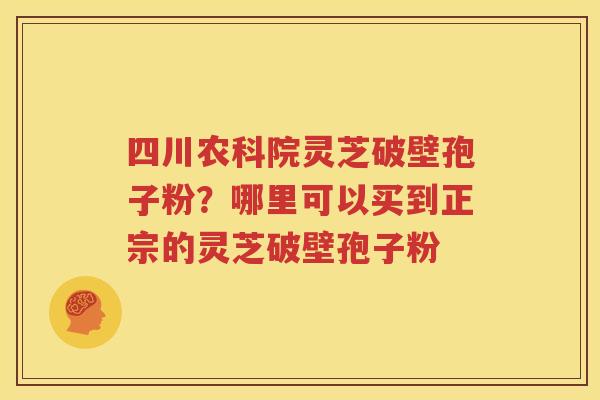 四川农科院灵芝破壁孢子粉？哪里可以买到正宗的灵芝破壁孢子粉