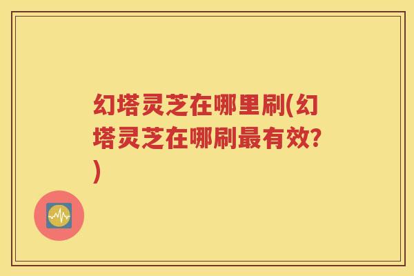 幻塔灵芝在哪里刷(幻塔灵芝在哪刷最有效？)