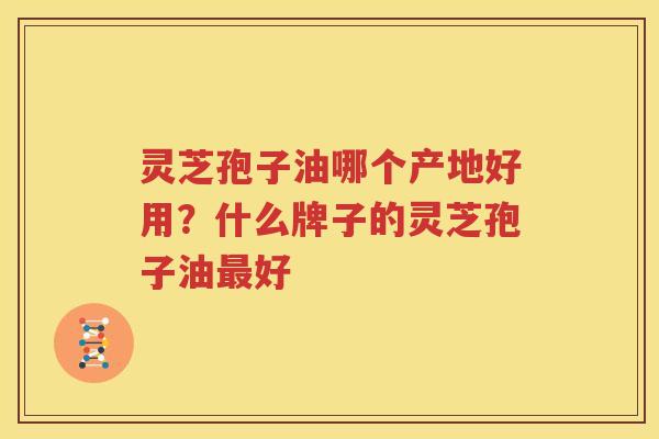 灵芝孢子油哪个产地好用？什么牌子的灵芝孢子油最好