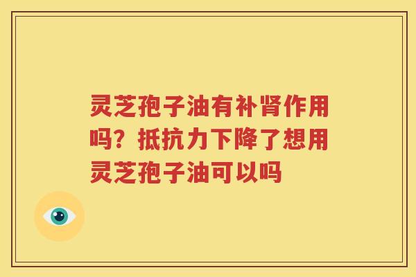 灵芝孢子油有补肾作用吗？抵抗力下降了想用灵芝孢子油可以吗