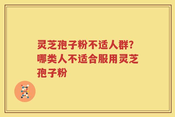灵芝孢子粉不适人群？哪类人不适合服用灵芝孢子粉