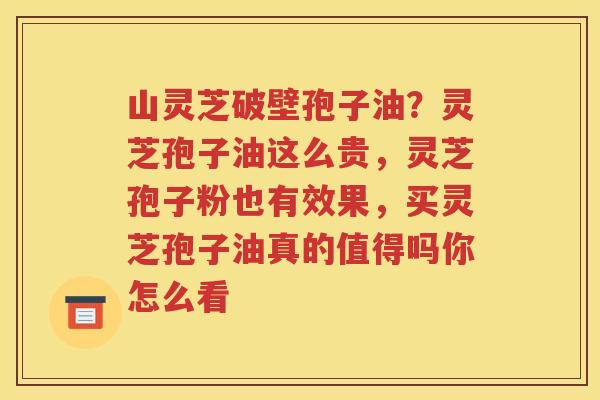 山灵芝破壁孢子油？灵芝孢子油这么贵，灵芝孢子粉也有效果，买灵芝孢子油真的值得吗你怎么看