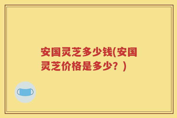 安国灵芝多少钱(安国灵芝价格是多少？)