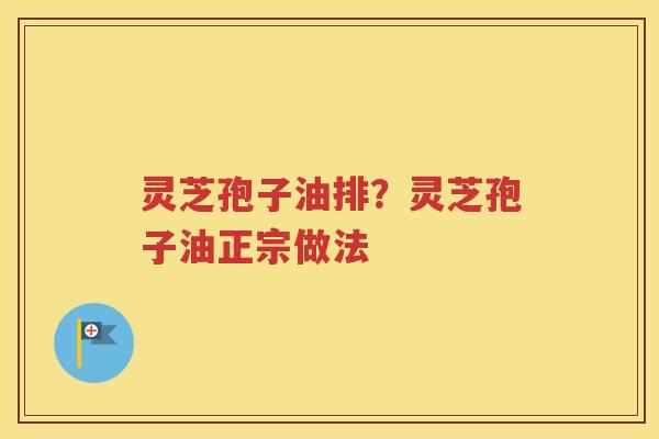 灵芝孢子油排？灵芝孢子油正宗做法
