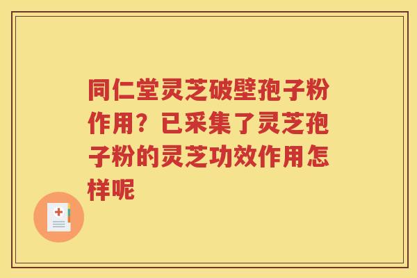 同仁堂灵芝破壁孢子粉作用？已采集了灵芝孢子粉的灵芝功效作用怎样呢