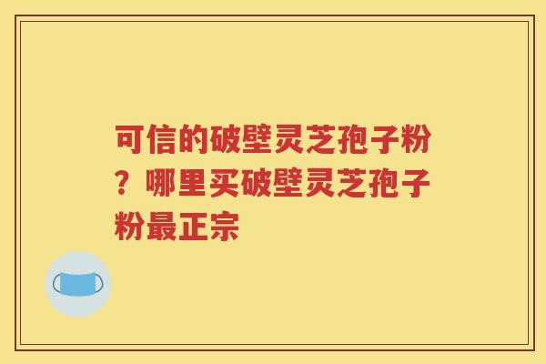可信的破壁灵芝孢子粉？哪里买破壁灵芝孢子粉最正宗