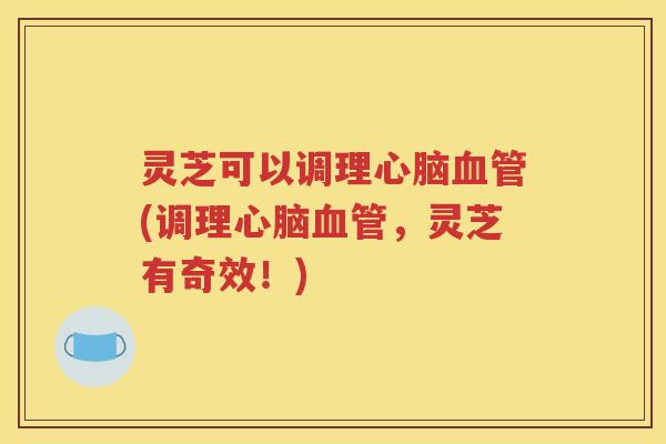灵芝可以调理心脑血管(调理心脑血管，灵芝有奇效！)
