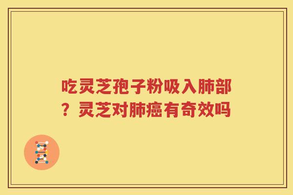 吃灵芝孢子粉吸入肺部？灵芝对肺癌有奇效吗